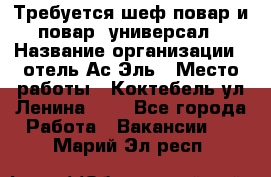 Требуется шеф-повар и повар -универсал › Название организации ­ отель Ас-Эль › Место работы ­ Коктебель ул Ленина 127 - Все города Работа » Вакансии   . Марий Эл респ.